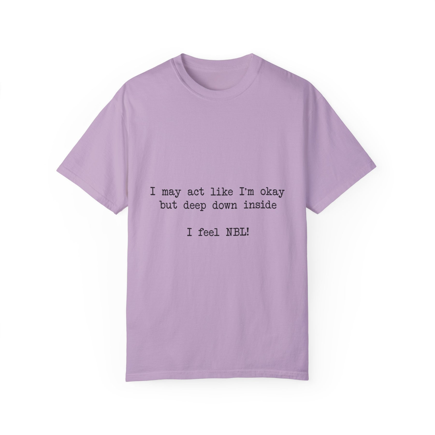 "I may act like I'm okay but deep down inside I feel NBL!" T-Shirt