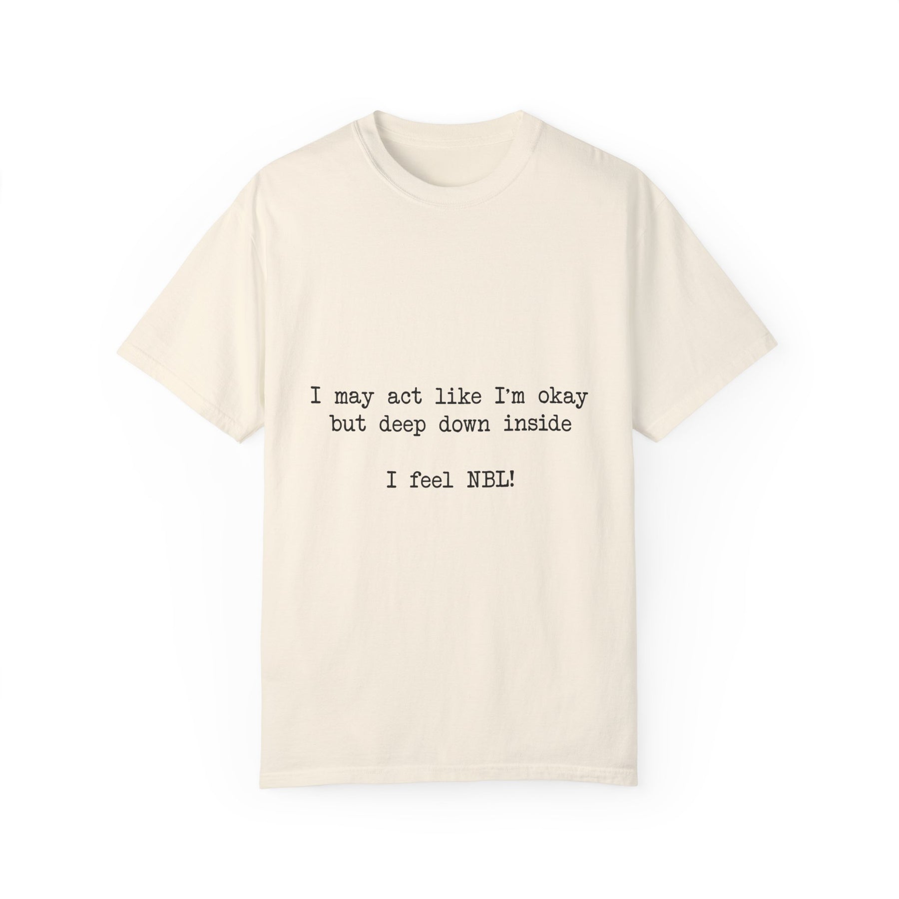 "I may act like I'm okay but deep down inside I feel NBL!" T-Shirt