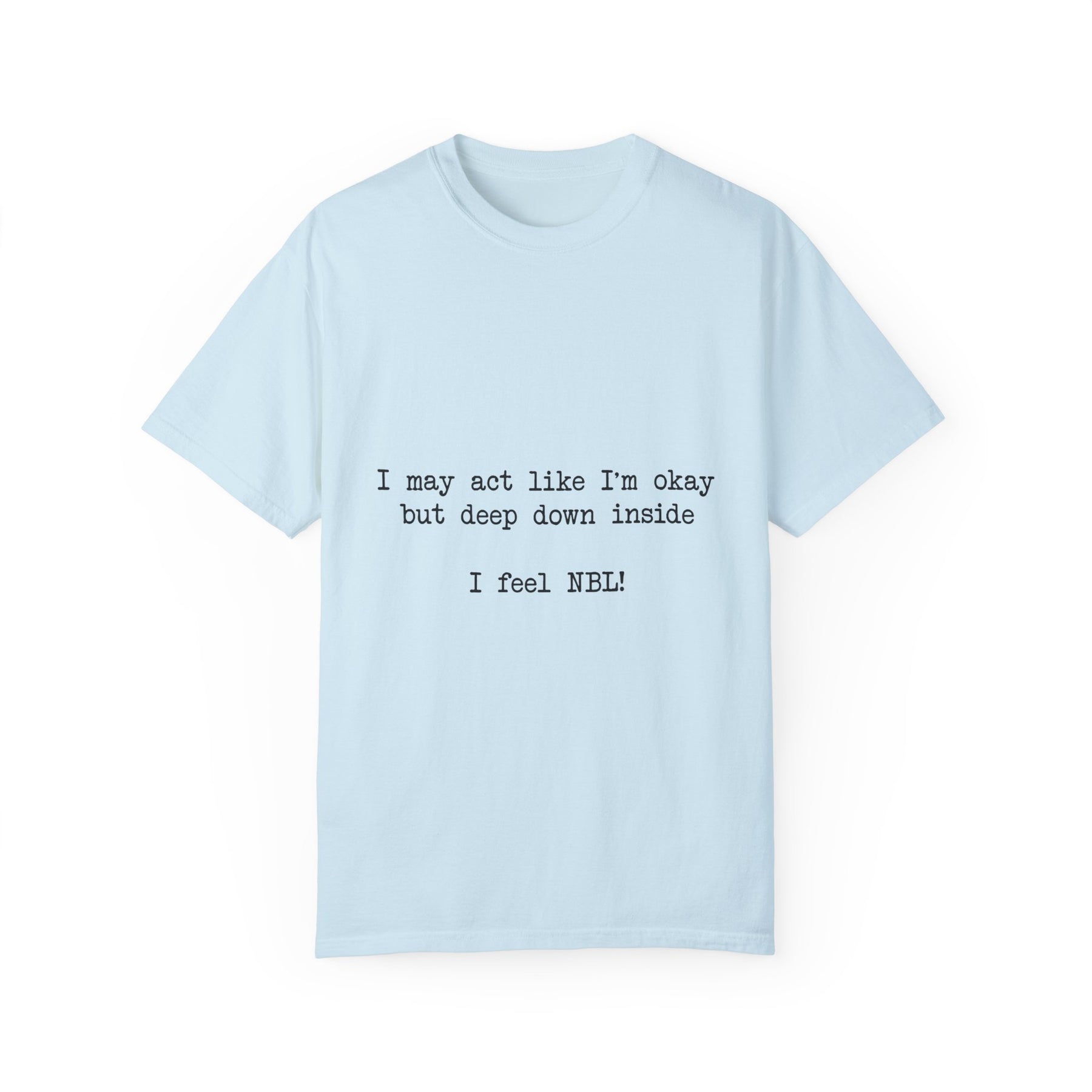 "I may act like I'm okay but deep down inside I feel NBL!" T-Shirt